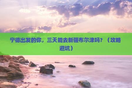 宁德去新疆布尔津三日游