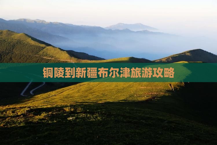 铜陵到新疆布尔津攻略