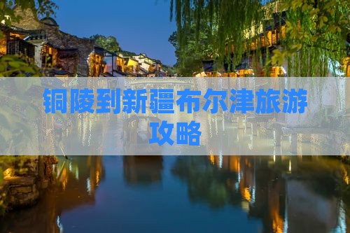 铜陵到新疆布尔津攻略