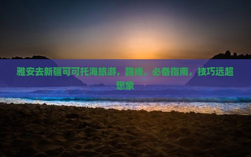 雅安去新疆可可托海旅游