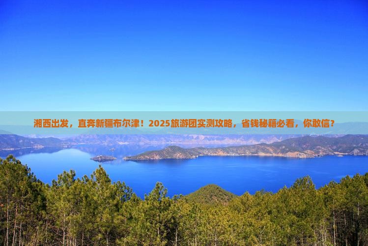 湘西到新疆布尔津大型旅游团