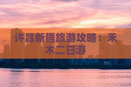 许昌去新疆禾木二日游