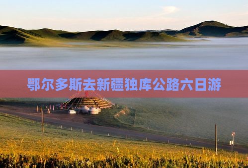 鄂尔多斯去新疆独库公路六日游