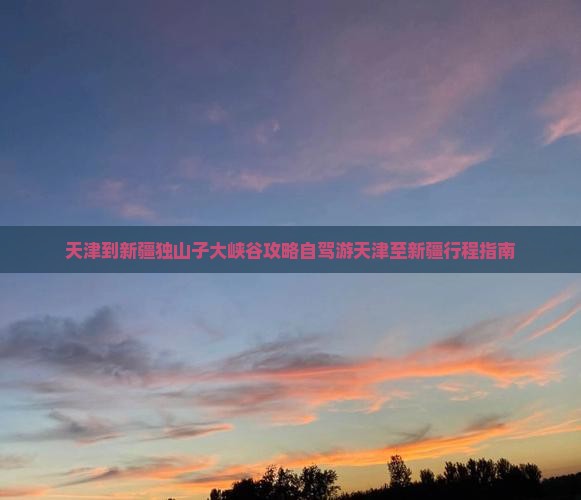 天津到新疆独山子大峡谷攻略