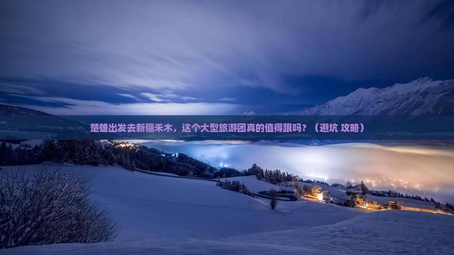 楚雄去新疆禾木大型旅游团
