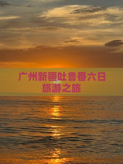 广州去新疆吐鲁番六日游
