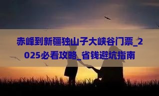 赤峰到新疆独山子大峡谷门票