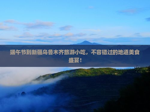 端午节到新疆乌鲁木齐旅游小吃