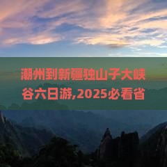 潮州到新疆独山子大峡谷六日游 潮州到新疆独山子大峡谷六日游