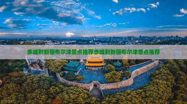 赤峰到新疆布尔津景点 赤峰到新疆布尔津景点