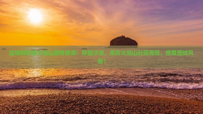 盐城到新疆火焰山团体旅游