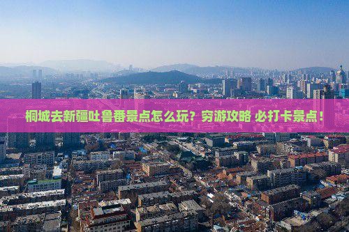 桐城去新疆吐鲁番景点