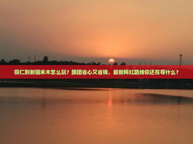 铜仁到新疆禾木大型旅游团