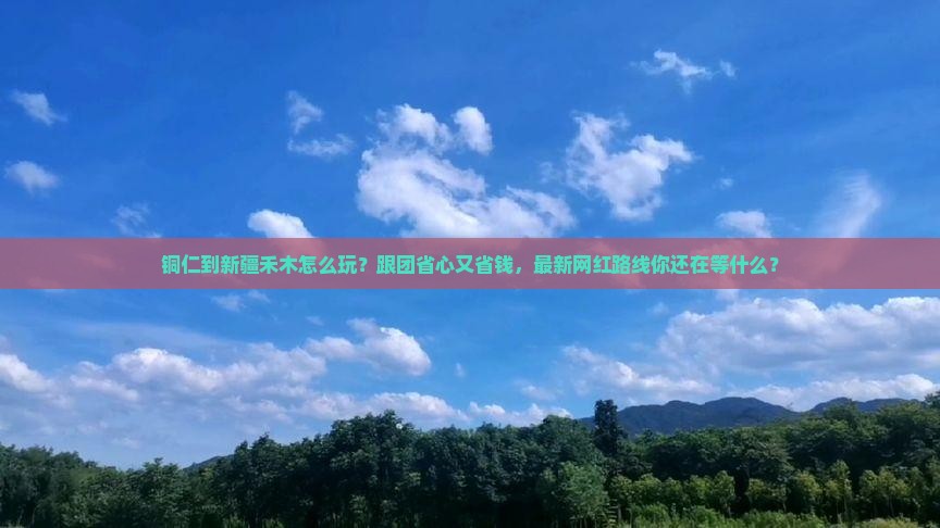 铜仁到新疆禾木大型旅游团