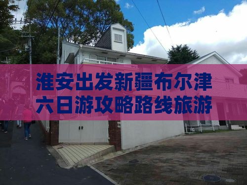 淮安到新疆布尔津六日游