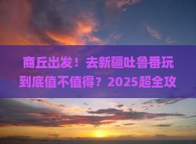 商丘到新疆吐鲁番大型旅游团