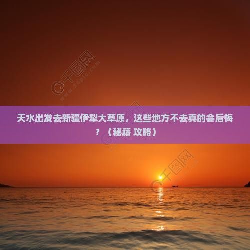天水到新疆伊犁大草原必去地