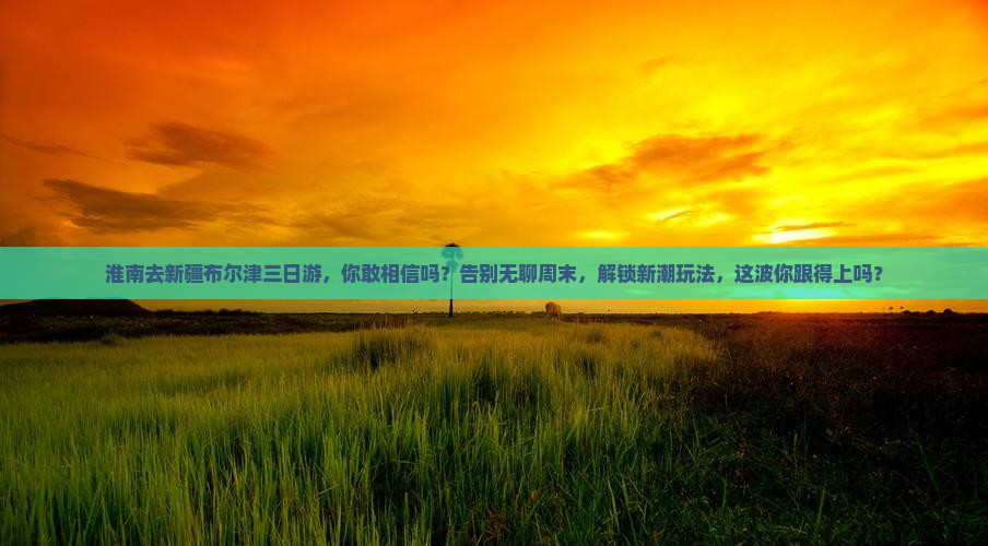 淮南去新疆布尔津三日游