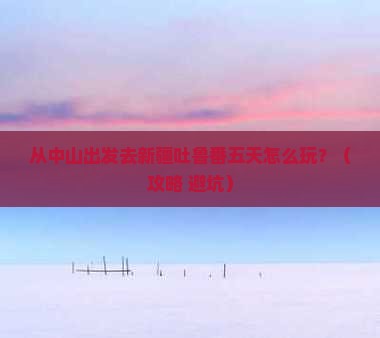 中山到新疆吐鲁番五日游 中山到新疆吐鲁番五日游
