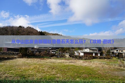中山到新疆吐鲁番五日游 中山到新疆吐鲁番五日游