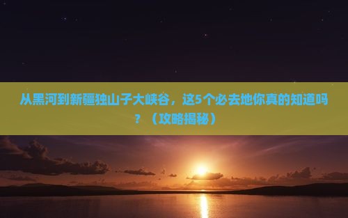 黑河去新疆独山子大峡谷必去地