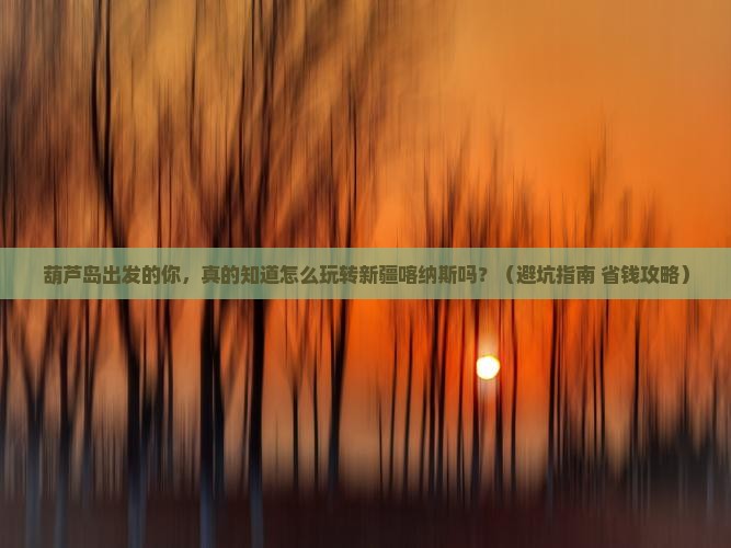葫芦岛去新疆喀纳斯大型旅游团