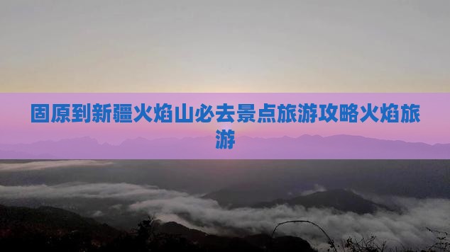 固原到新疆火焰山必去地