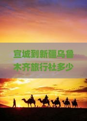 宣城到新疆乌鲁木齐旅行社