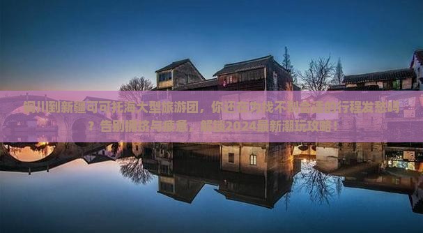 铜川到新疆可可托海大型旅游团