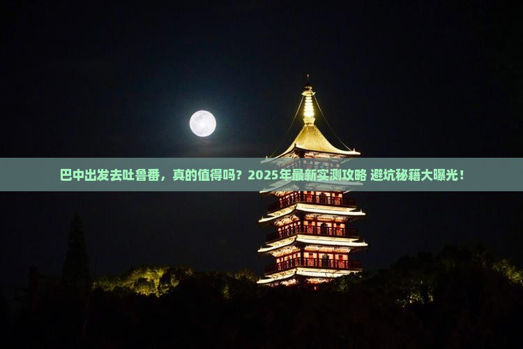 巴中到新疆吐鲁番攻略 巴中到新疆吐鲁番攻略