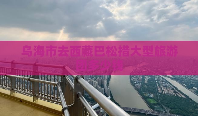 乌海市去西藏巴松措大型旅游团