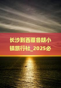 长沙到西藏鲁朗小镇旅行社 长沙到西藏鲁朗小镇旅行社