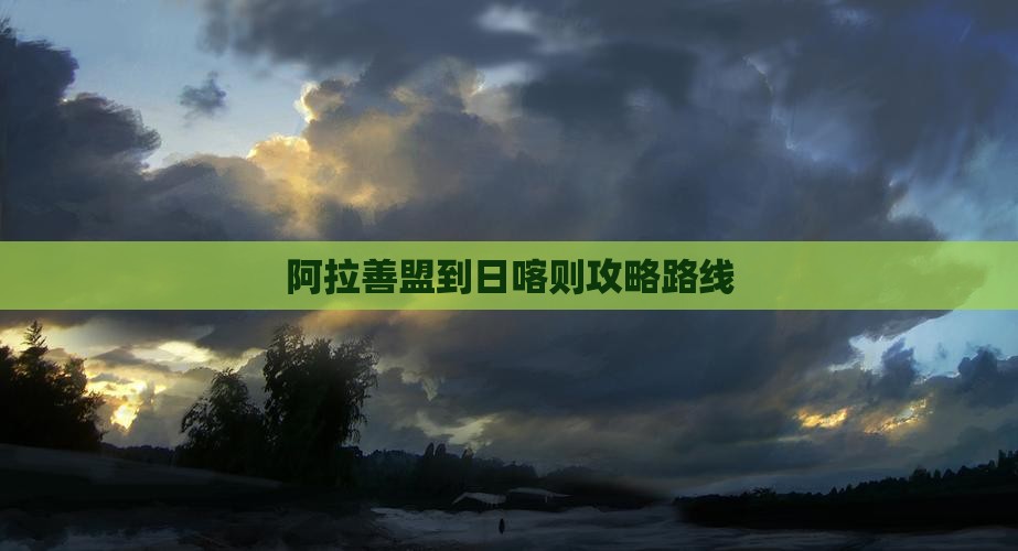 阿拉善盟到西藏日喀则攻略