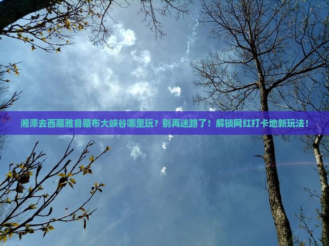 湘潭去西藏雅鲁藏布大峡谷哪里玩
