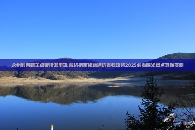 永州到西藏羊卓雍措哪里玩