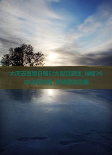 大庆去西藏日喀则大型旅游团