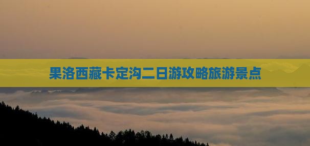 果洛去西藏卡定沟二日游