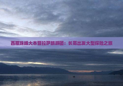 长葛到西藏珠峰大本营大型旅游团