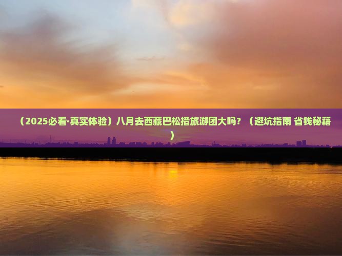八月到西藏巴松措大型旅游团 八月到西藏巴松措大型旅游团