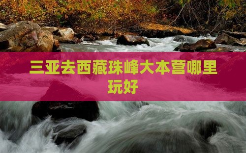三亚去西藏珠峰大本营哪里玩
