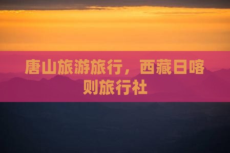 唐山到西藏日喀则旅行社