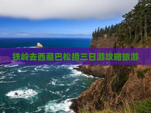 铁岭去西藏巴松措三日游