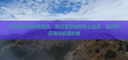 武汉到西藏日喀则哪里玩