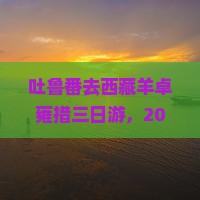 吐鲁番去西藏羊卓雍措三日游