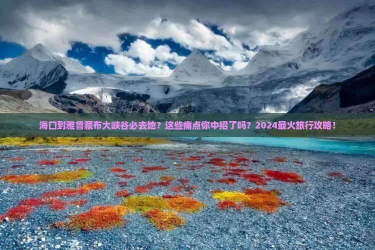 海口到西藏雅鲁藏布大峡谷必去地