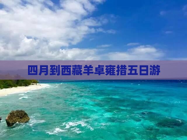 四月到西藏羊卓雍措五日游