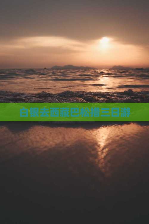 白银去西藏巴松措三日游