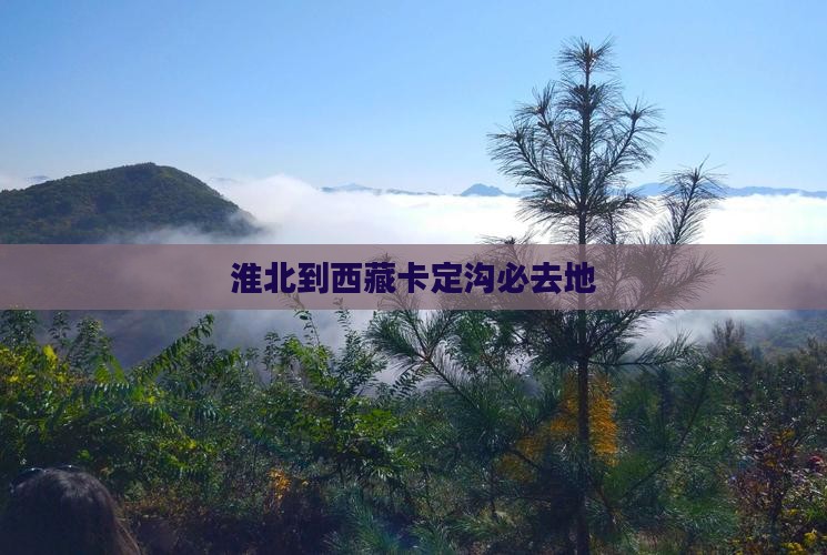 淮北到西藏卡定沟必去地