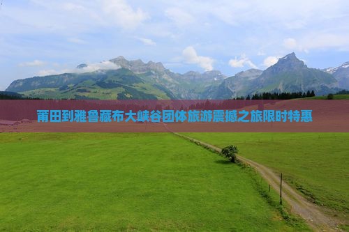 莆田到西藏雅鲁藏布大峡谷团体旅游