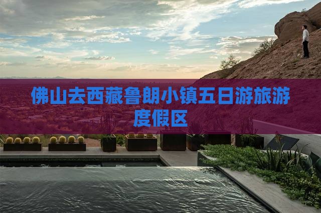 佛山去西藏鲁朗小镇五日游